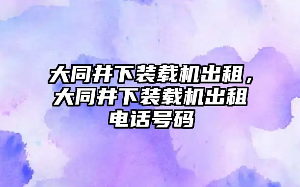 大同井下裝載機出租，大同井下裝載機出租電話號碼