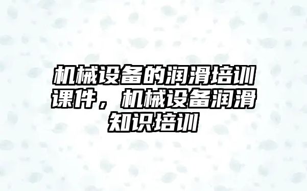 機(jī)械設(shè)備的潤滑培訓(xùn)課件，機(jī)械設(shè)備潤滑知識培訓(xùn)