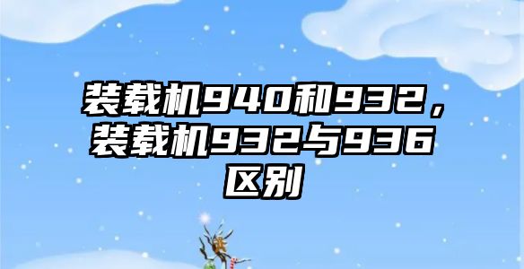 裝載機940和932，裝載機932與936區(qū)別