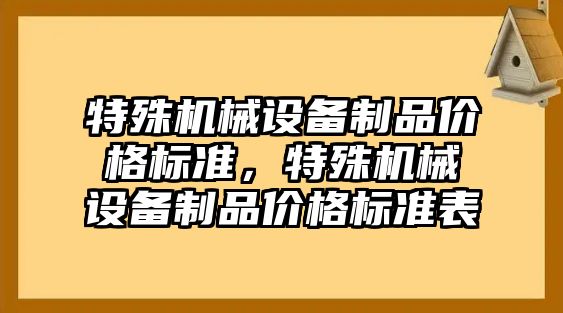 特殊機械設(shè)備制品價格標(biāo)準(zhǔn)，特殊機械設(shè)備制品價格標(biāo)準(zhǔn)表