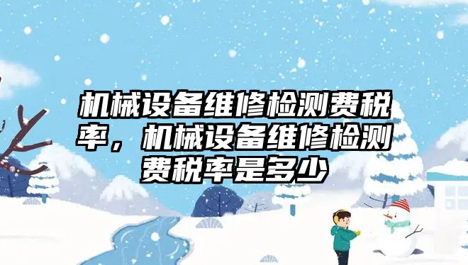 機械設(shè)備維修檢測費稅率，機械設(shè)備維修檢測費稅率是多少