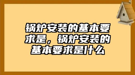 鍋爐安裝的基本要求是，鍋爐安裝的基本要求是什么