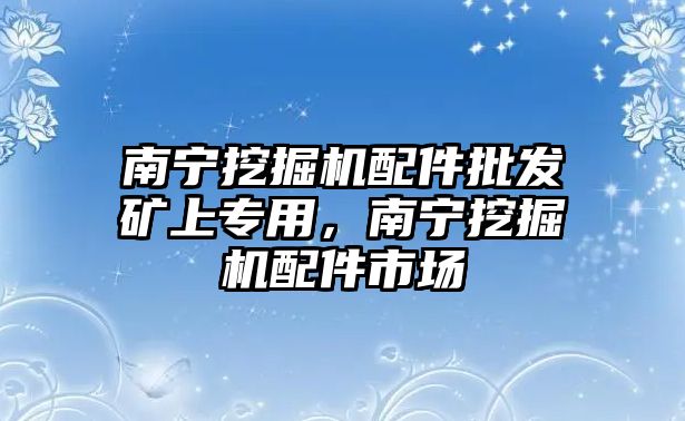 南寧挖掘機(jī)配件批發(fā)礦上專用，南寧挖掘機(jī)配件市場