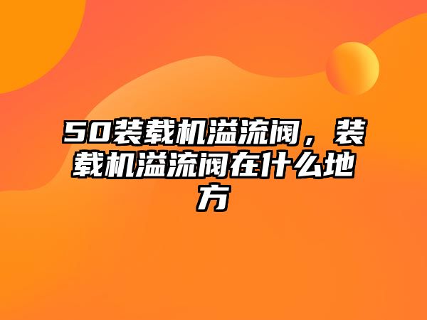 50裝載機溢流閥，裝載機溢流閥在什么地方