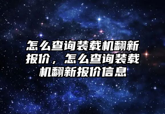 怎么查詢裝載機翻新報價，怎么查詢裝載機翻新報價信息