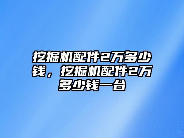 挖掘機(jī)配件2萬多少錢，挖掘機(jī)配件2萬多少錢一臺