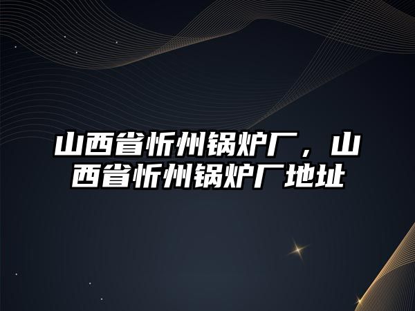 山西省忻州鍋爐廠，山西省忻州鍋爐廠地址