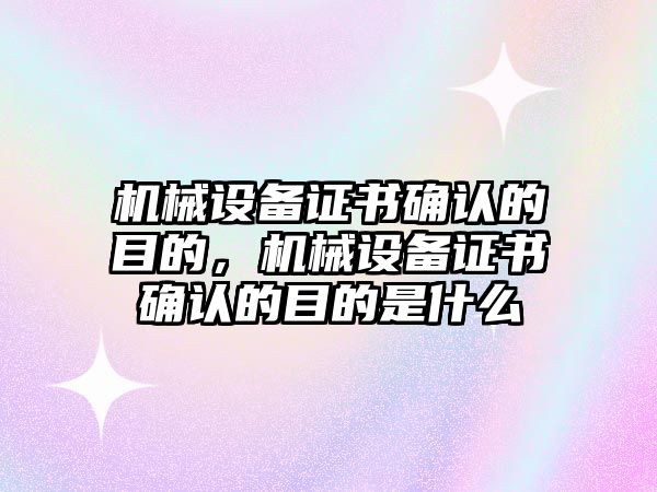 機(jī)械設(shè)備證書確認(rèn)的目的，機(jī)械設(shè)備證書確認(rèn)的目的是什么