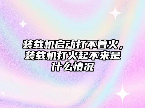 裝載機(jī)啟動(dòng)打不著火，裝載機(jī)打火起不來(lái)是什么情況