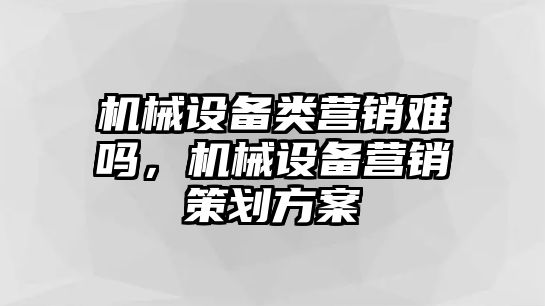 機(jī)械設(shè)備類營(yíng)銷難嗎，機(jī)械設(shè)備營(yíng)銷策劃方案