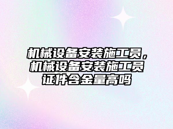 機械設備安裝施工員，機械設備安裝施工員證件含金量高嗎