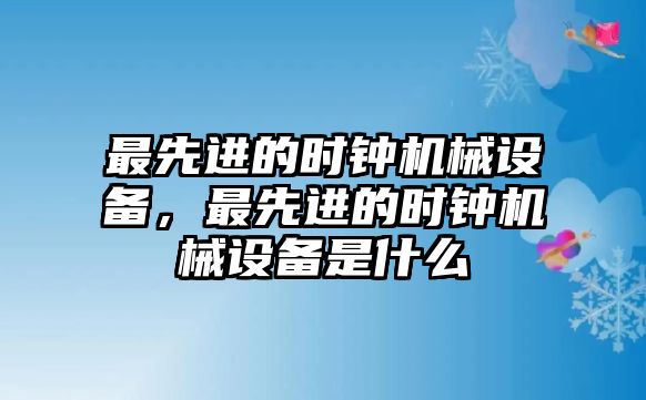 最先進(jìn)的時(shí)鐘機(jī)械設(shè)備，最先進(jìn)的時(shí)鐘機(jī)械設(shè)備是什么