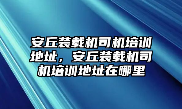 安丘裝載機(jī)司機(jī)培訓(xùn)地址，安丘裝載機(jī)司機(jī)培訓(xùn)地址在哪里