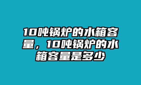 10噸鍋爐的水箱容量，10噸鍋爐的水箱容量是多少