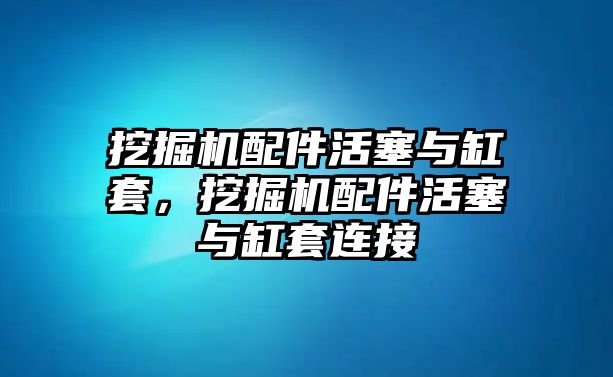 挖掘機(jī)配件活塞與缸套，挖掘機(jī)配件活塞與缸套連接