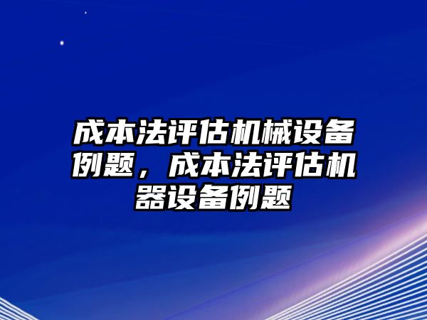 成本法評(píng)估機(jī)械設(shè)備例題，成本法評(píng)估機(jī)器設(shè)備例題