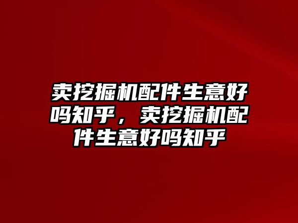 賣挖掘機配件生意好嗎知乎，賣挖掘機配件生意好嗎知乎