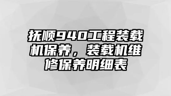 撫順940工程裝載機(jī)保養(yǎng)，裝載機(jī)維修保養(yǎng)明細(xì)表