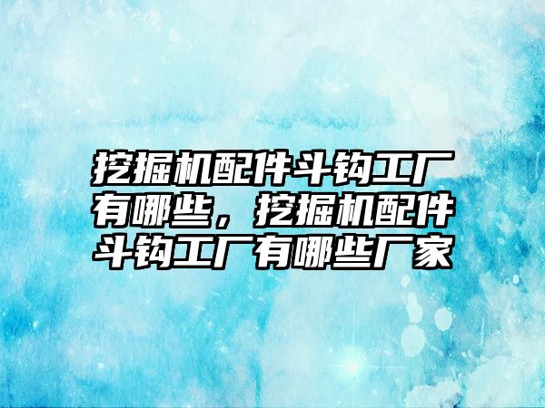 挖掘機配件斗鉤工廠有哪些，挖掘機配件斗鉤工廠有哪些廠家