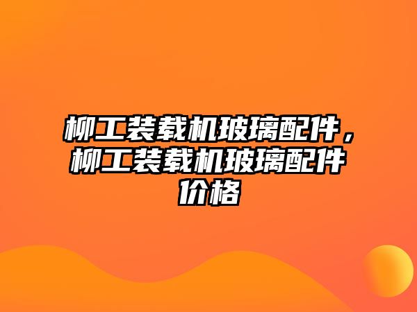 柳工裝載機玻璃配件，柳工裝載機玻璃配件價格