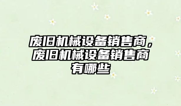 廢舊機械設備銷售商，廢舊機械設備銷售商有哪些