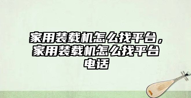 家用裝載機怎么找平臺，家用裝載機怎么找平臺電話