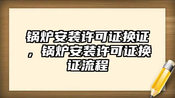 鍋爐安裝許可證換證，鍋爐安裝許可證換證流程