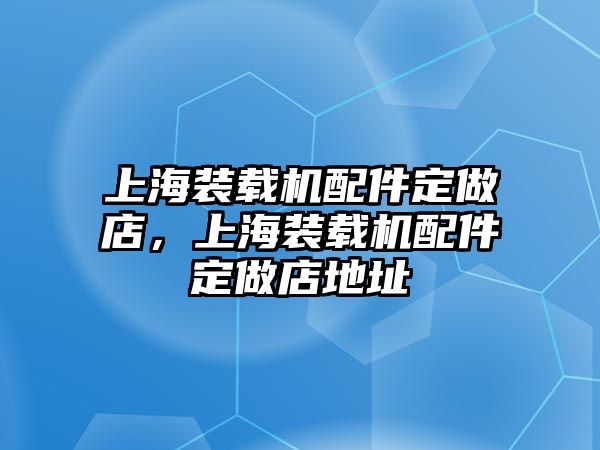 上海裝載機(jī)配件定做店，上海裝載機(jī)配件定做店地址