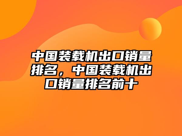 中國裝載機出口銷量排名，中國裝載機出口銷量排名前十