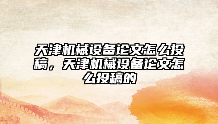 天津機械設(shè)備論文怎么投稿，天津機械設(shè)備論文怎么投稿的