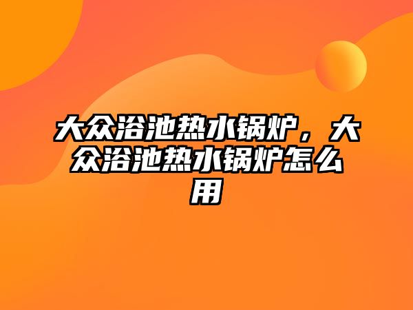 大眾浴池?zé)崴仩t，大眾浴池?zé)崴仩t怎么用