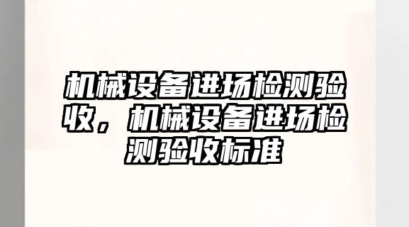 機械設(shè)備進場檢測驗收，機械設(shè)備進場檢測驗收標(biāo)準(zhǔn)