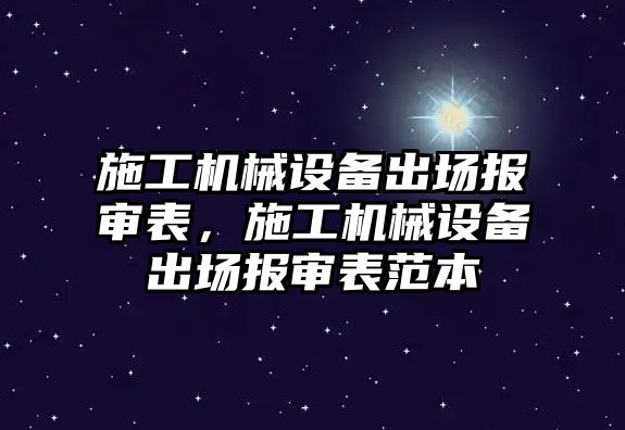 施工機(jī)械設(shè)備出場報審表，施工機(jī)械設(shè)備出場報審表范本