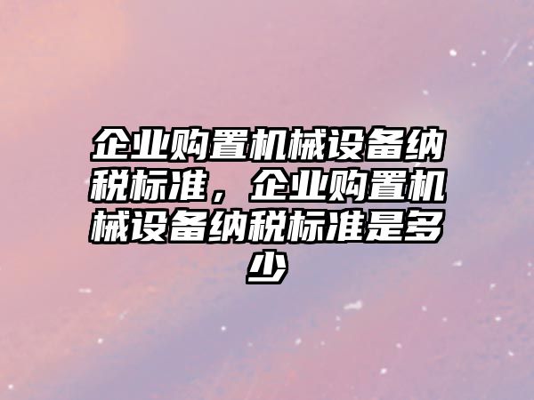 企業(yè)購置機械設備納稅標準，企業(yè)購置機械設備納稅標準是多少