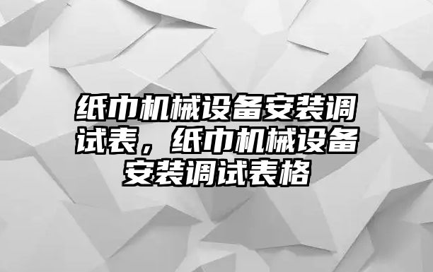 紙巾機(jī)械設(shè)備安裝調(diào)試表，紙巾機(jī)械設(shè)備安裝調(diào)試表格