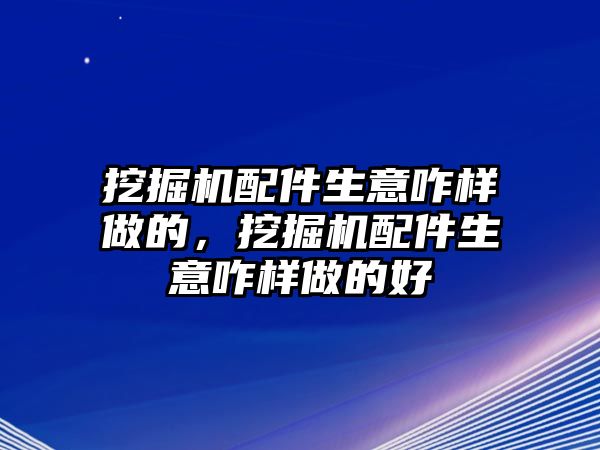 挖掘機(jī)配件生意咋樣做的，挖掘機(jī)配件生意咋樣做的好