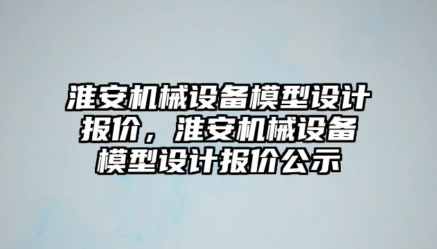 淮安機械設(shè)備模型設(shè)計報價，淮安機械設(shè)備模型設(shè)計報價公示