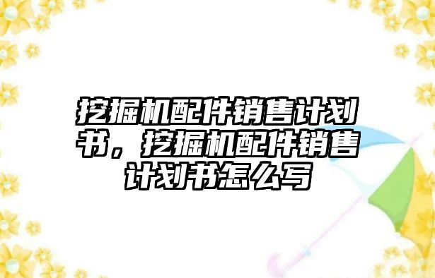 挖掘機(jī)配件銷售計(jì)劃書，挖掘機(jī)配件銷售計(jì)劃書怎么寫