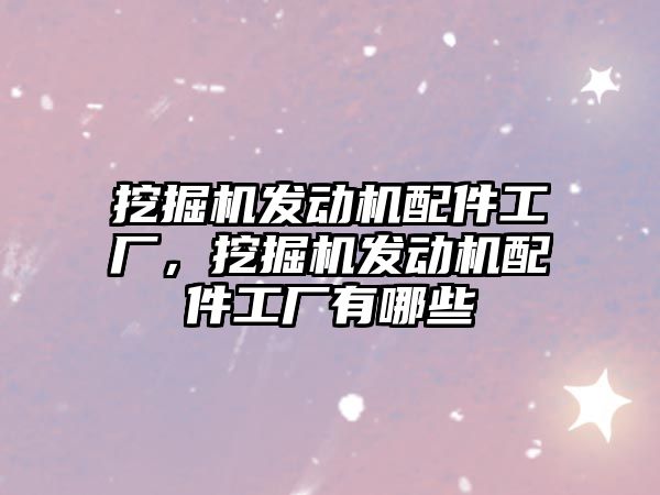 挖掘機發(fā)動機配件工廠，挖掘機發(fā)動機配件工廠有哪些