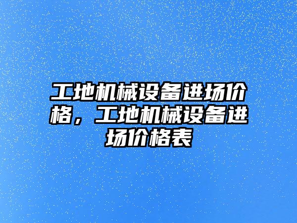 工地機械設(shè)備進場價格，工地機械設(shè)備進場價格表