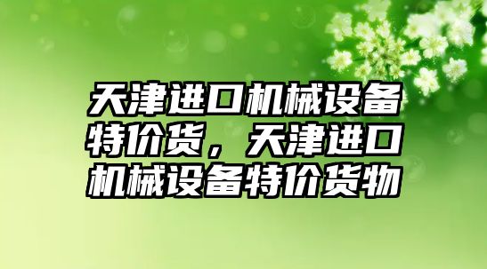 天津進口機械設備特價貨，天津進口機械設備特價貨物