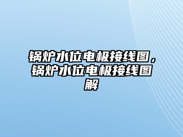 鍋爐水位電極接線圖，鍋爐水位電極接線圖解