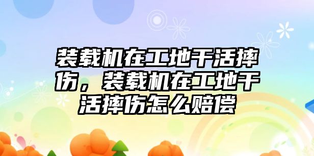 裝載機在工地干活摔傷，裝載機在工地干活摔傷怎么賠償