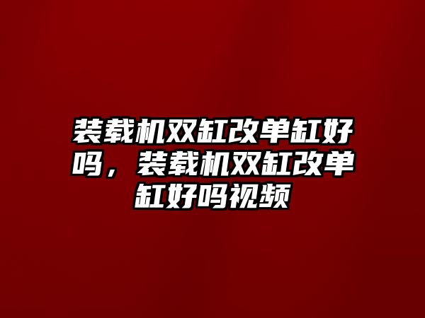 裝載機(jī)雙缸改單缸好嗎，裝載機(jī)雙缸改單缸好嗎視頻