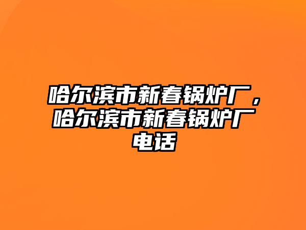 哈爾濱市新春鍋爐廠，哈爾濱市新春鍋爐廠電話