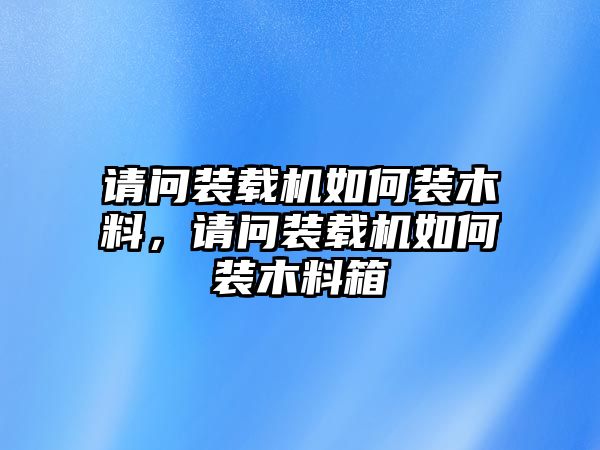 請問裝載機(jī)如何裝木料，請問裝載機(jī)如何裝木料箱