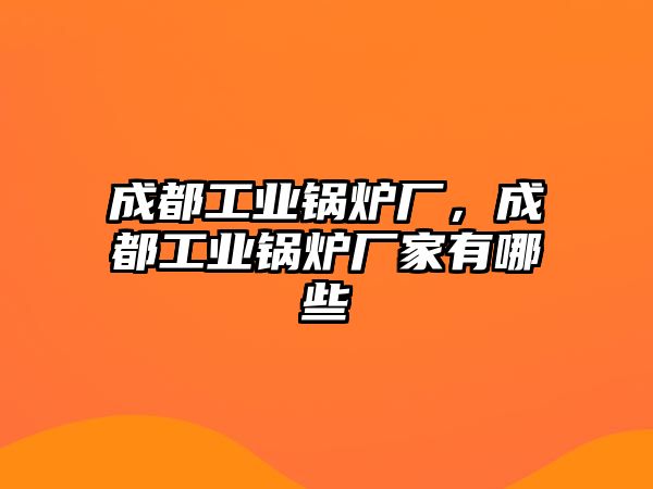 成都工業(yè)鍋爐廠，成都工業(yè)鍋爐廠家有哪些