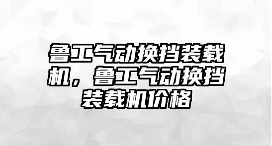 魯工氣動換擋裝載機，魯工氣動換擋裝載機價格