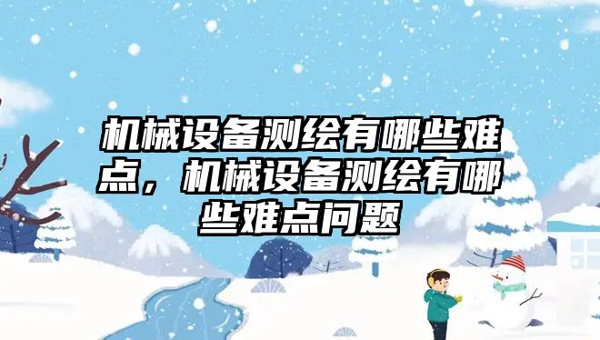 機械設(shè)備測繪有哪些難點，機械設(shè)備測繪有哪些難點問題