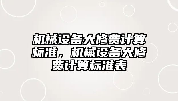 機(jī)械設(shè)備大修費(fèi)計(jì)算標(biāo)準(zhǔn)，機(jī)械設(shè)備大修費(fèi)計(jì)算標(biāo)準(zhǔn)表